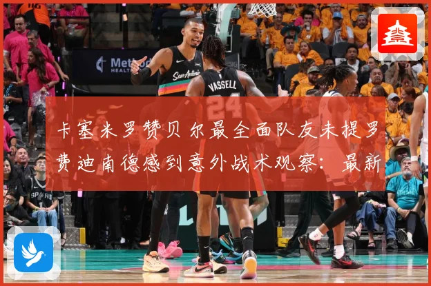 卡塞米罗赞贝尔最全面队友未提罗费迪南德感到意外战术观察：最新赛事动态与深度分析
