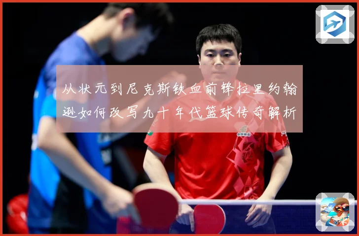 从状元到尼克斯铁血前锋拉里约翰逊如何改写九十年代篮球传奇解析：最新赛事动态与深度分析