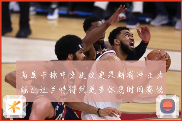 乌度卡称申京进攻更果断有冲击力能让杜兰特得到更多休息时间赛场复盘：最新赛事动态与深度分析