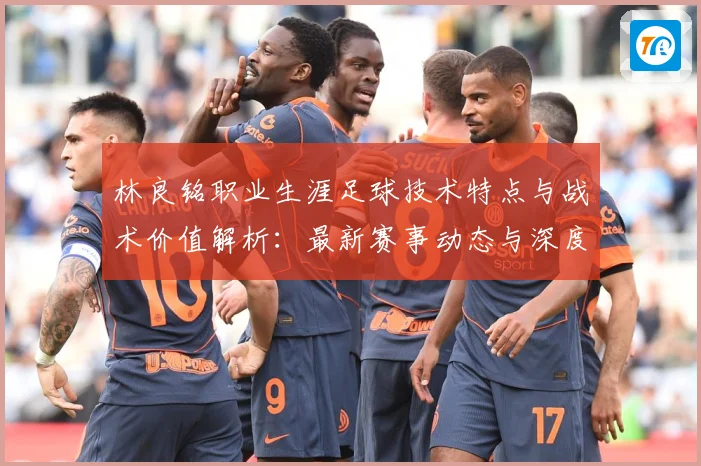 林良铭职业生涯足球技术特点与战术价值解析：最新赛事动态与深度分析