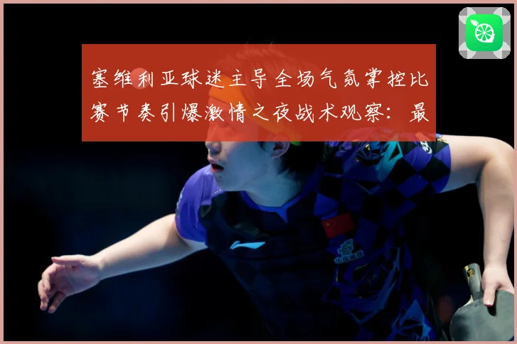 塞维利亚球迷主导全场气氛掌控比赛节奏引爆激情之夜战术观察：最新赛事动态与深度分析