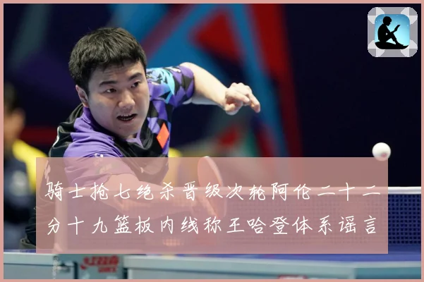 骑士抢七绝杀晋级次轮阿伦二十二分十九篮板内线称王哈登体系谣言成长观察：最新赛事动态与深度分析