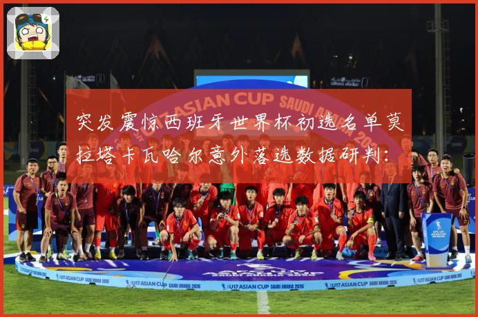 突发震惊西班牙世界杯初选名单莫拉塔卡瓦哈尔意外落选数据研判：最新赛事动态与深度分析