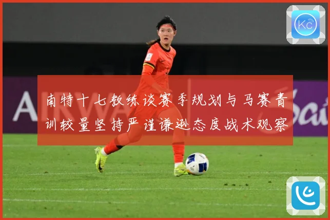 南特十七教练谈赛季规划与马赛青训较量坚持严谨谦逊态度战术观察：最新赛事动态与深度分析