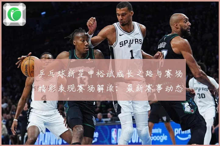 乒乓球新星申裕斌成长之路与赛场精彩表现赛场解读：最新赛事动态与深度分析