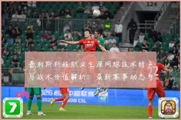 普利斯科娃职业生涯网球技术特点与战术价值解析：最新赛事动态与深度分析