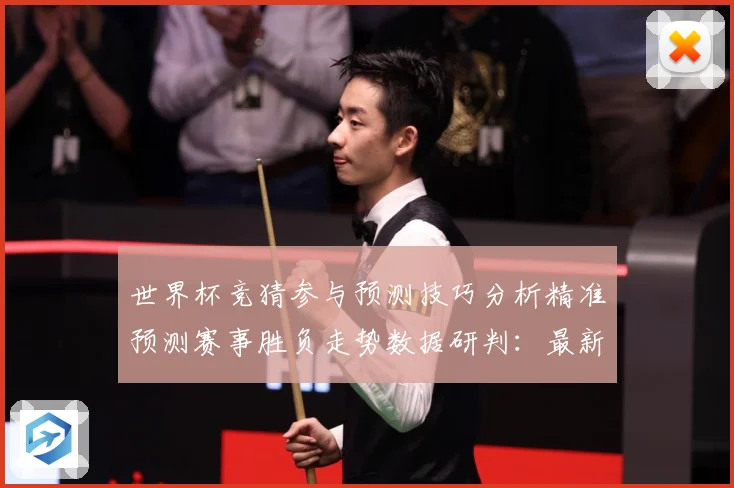 世界杯竞猜参与预测技巧分析精准预测赛事胜负走势数据研判：最新赛事动态与深度分析