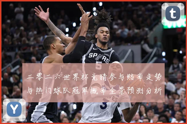 二零二六世界杯竞猜参与赔率走势与热门球队冠军概率全景预测分析数据研判：最新赛事动态与深度分析