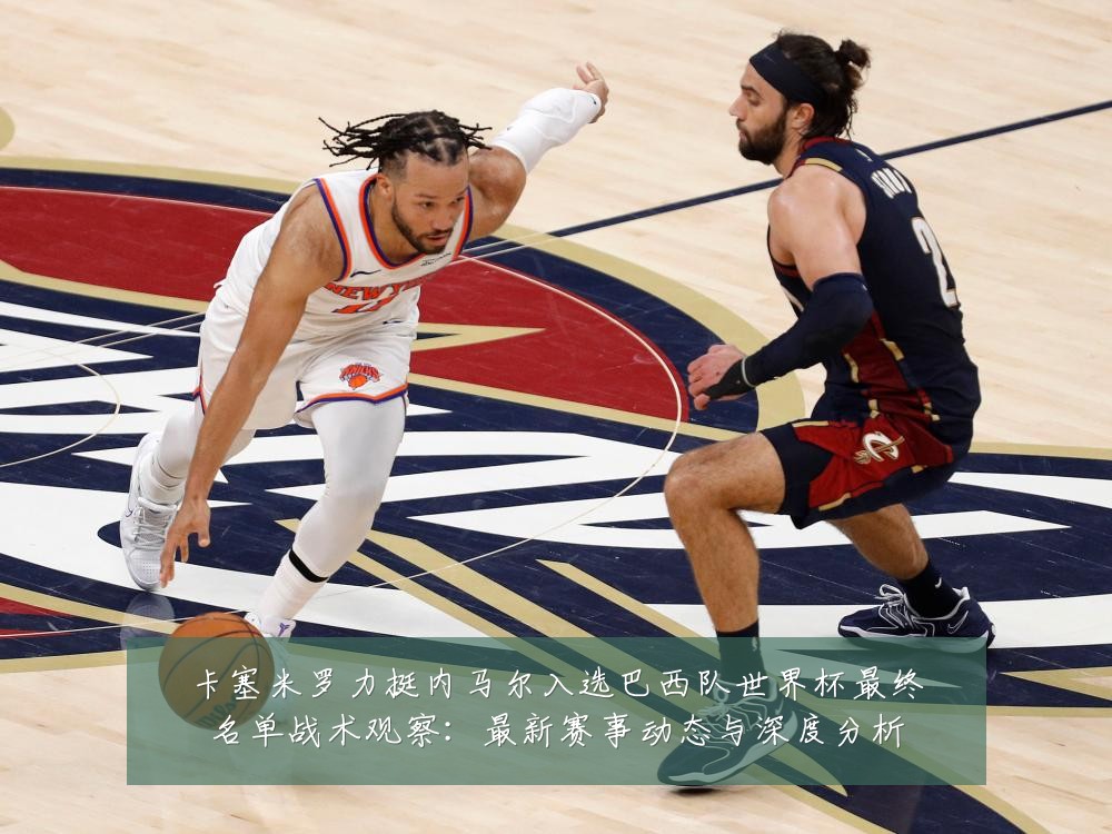 卡塞米罗力挺内马尔入选巴西队世界杯最终名单战术观察:最新赛事动态与深度分析