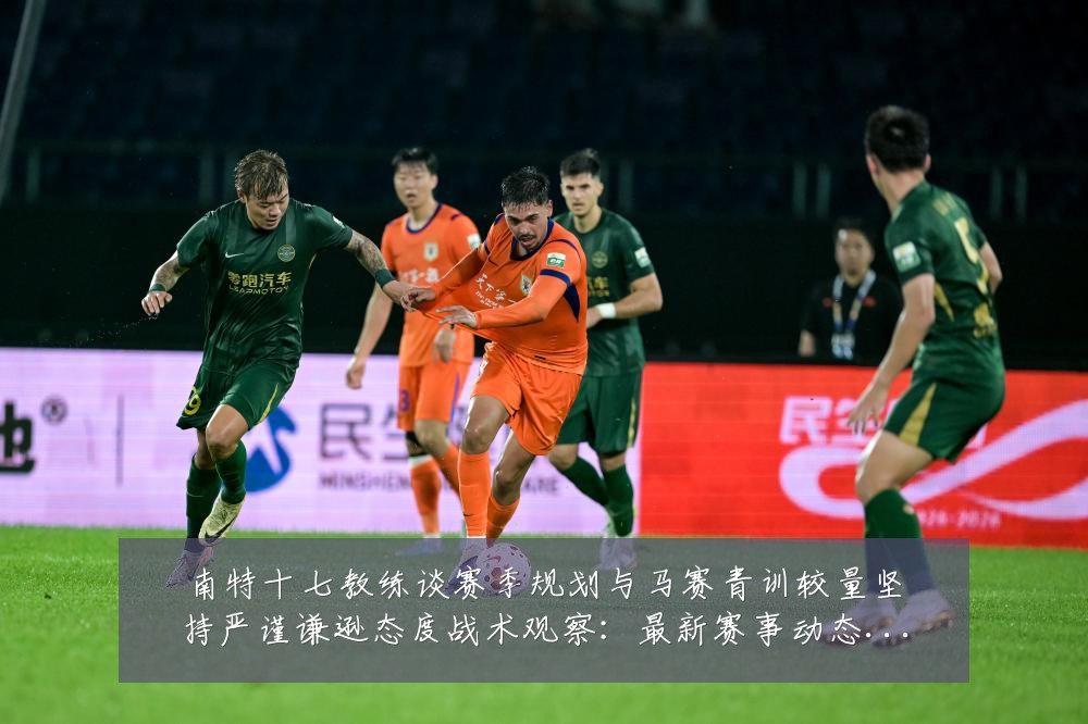 南特十七教练谈赛季规划与马赛青训较量坚持严谨谦逊态度战术观察：最新赛事动态与深度分析