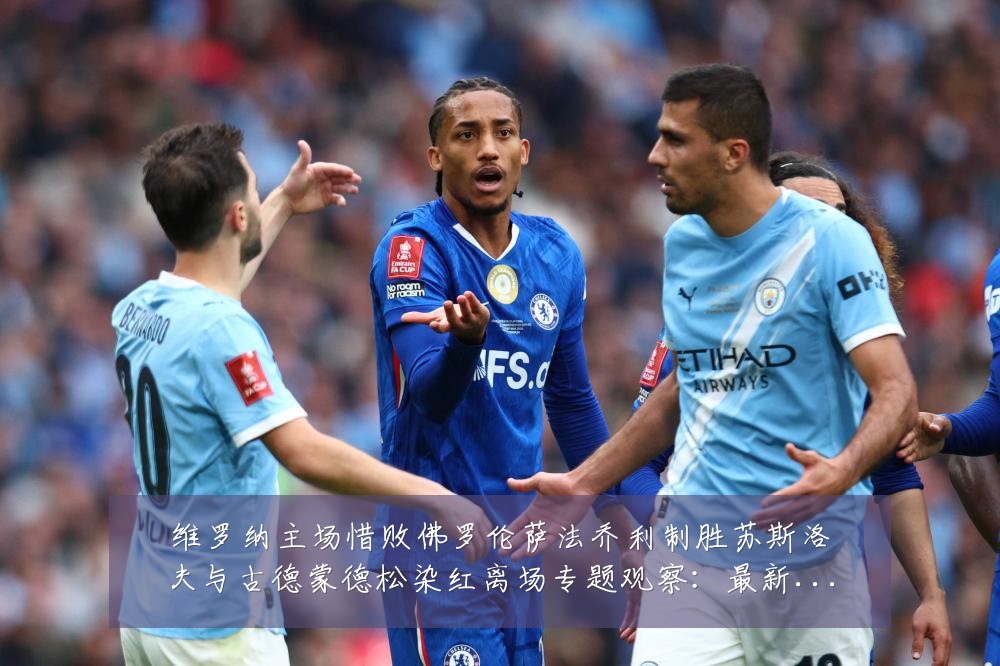 维罗纳主场惜败佛罗伦萨法乔利制胜苏斯洛夫与古德蒙德松染红离场专题观察：最新赛事动态与深度分析