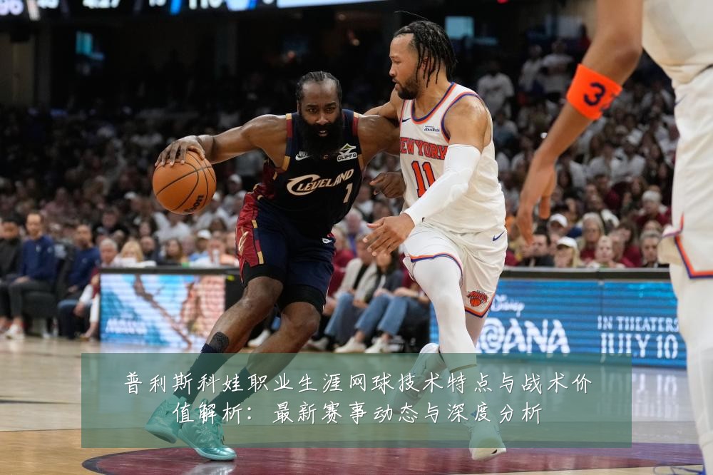 普利斯科娃职业生涯网球技术特点与战术价值解析：最新赛事动态与深度分析