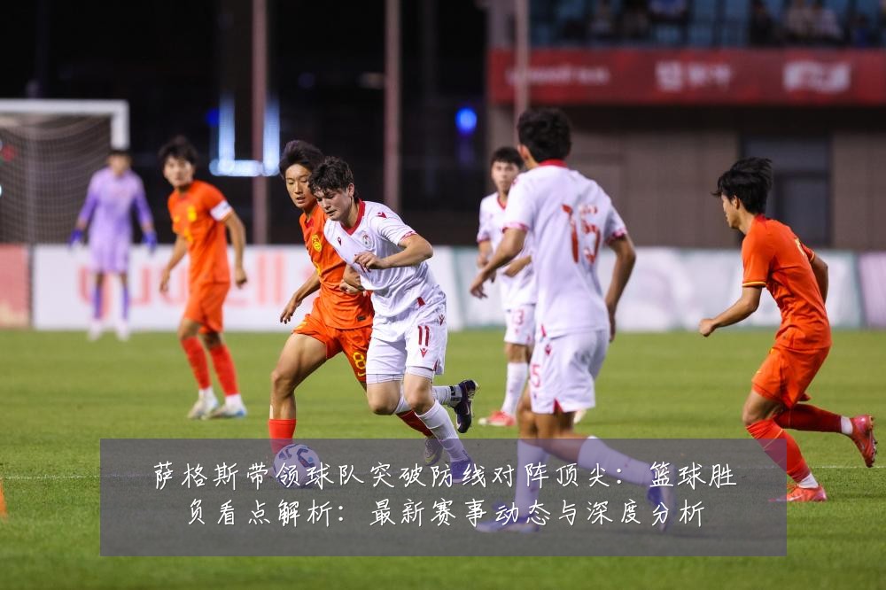 萨格斯带领球队突破防线对阵顶尖：篮球胜负看点解析：最新赛事动态与深度分析